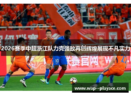 2026赛季中超浙江队力克强敌再创辉煌展现不凡实力