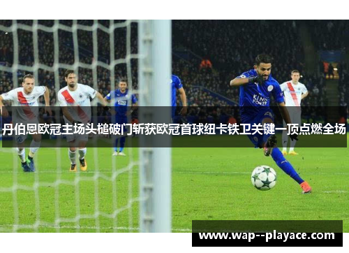 丹伯恩欧冠主场头槌破门斩获欧冠首球纽卡铁卫关键一顶点燃全场 丹伯恩欧冠主场头槌破门斩获欧冠首球纽卡铁卫关键一顶点燃全场