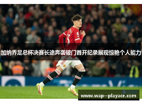 加纳乔足总杯决赛长途奔袭破门首开纪录展现惊艳个人能力 加纳乔足总杯决赛长途奔袭破门首开纪录展现惊艳个人能力