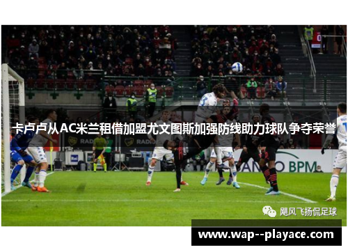 卡卢卢从AC米兰租借加盟尤文图斯加强防线助力球队争夺荣誉 卡卢卢从AC米兰租借加盟尤文图斯加强防线助力球队争夺荣誉