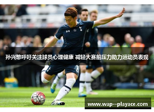 孙兴慜呼吁关注球员心理健康 减轻大赛前压力助力运动员表现