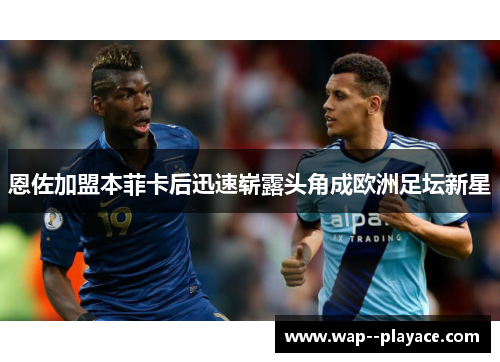 恩佐加盟本菲卡后迅速崭露头角成欧洲足坛新星 恩佐加盟本菲卡后迅速崭露头角成欧洲足坛新星