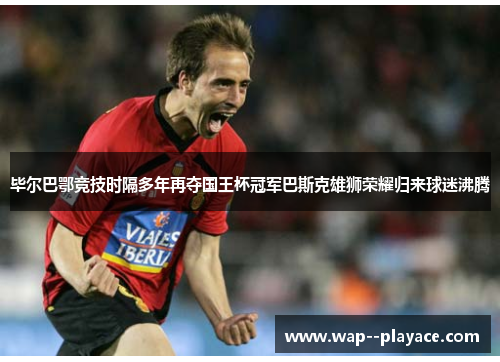 毕尔巴鄂竞技时隔多年再夺国王杯冠军巴斯克雄狮荣耀归来球迷沸腾 毕尔巴鄂竞技时隔多年再夺国王杯冠军巴斯克雄狮荣耀归来球迷沸腾