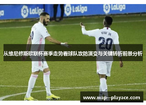 从维尼修斯欧联杯赛季走势看球队攻防演变与关键转折前景分析