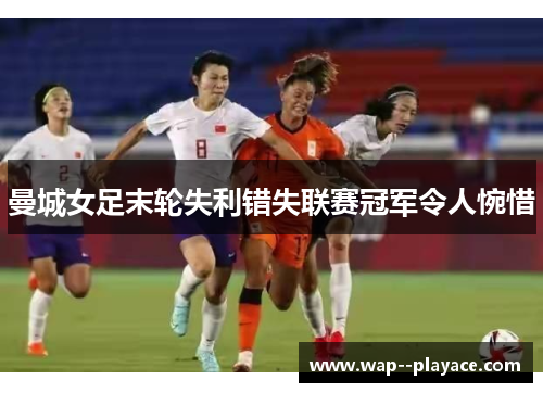 曼城女足末轮失利错失联赛冠军令人惋惜 曼城女足末轮失利错失联赛冠军令人惋惜