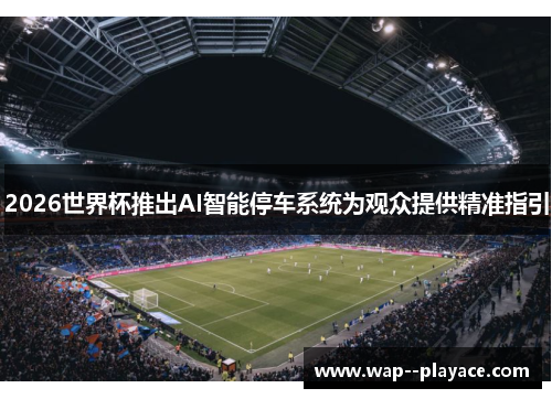 2026世界杯推出AI智能停车系统为观众提供精准指引 2026世界杯推出AI智能停车系统为观众提供精准指引