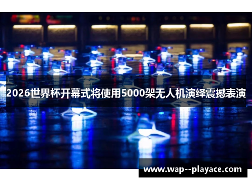 2026世界杯开幕式将使用5000架无人机演绎震撼表演 2026世界杯开幕式将使用5000架无人机演绎震撼表演