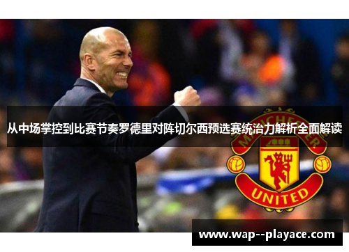 从中场掌控到比赛节奏罗德里对阵切尔西预选赛统治力解析全面解读