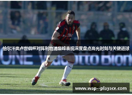 恰尔汗奥卢世俱杯对阵利物浦巅峰表现深度盘点高光时刻与关键进球 恰尔汗奥卢世俱杯对阵利物浦巅峰表现深度盘点高光时刻与关键进球